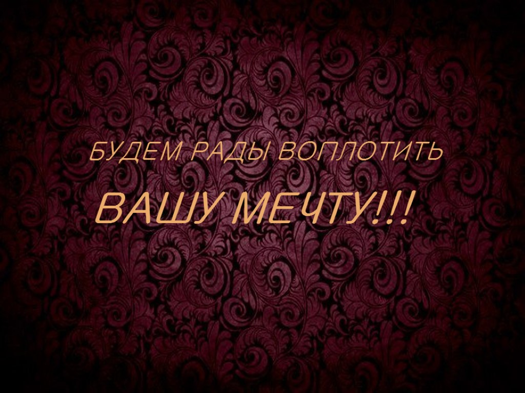 БУДЕМ РАДЫ ВОПЛОТИТЬ ВАШУ МЕЧТУ!!!